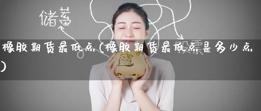 橡胶期货最低点(橡胶期货最低点是多少点)_https://www.tian1ad.com_铜期货_第1张