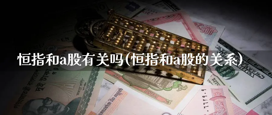 恒指和a股有关吗(恒指和a股的关系)_https://www.tian1ad.com_铜期货_第1张