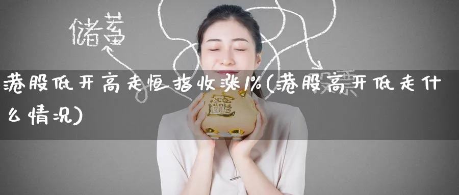 港股低开高走恒指收涨1%(港股高开低走什么情况)_https://www.tian1ad.com_黄金期货_第1张