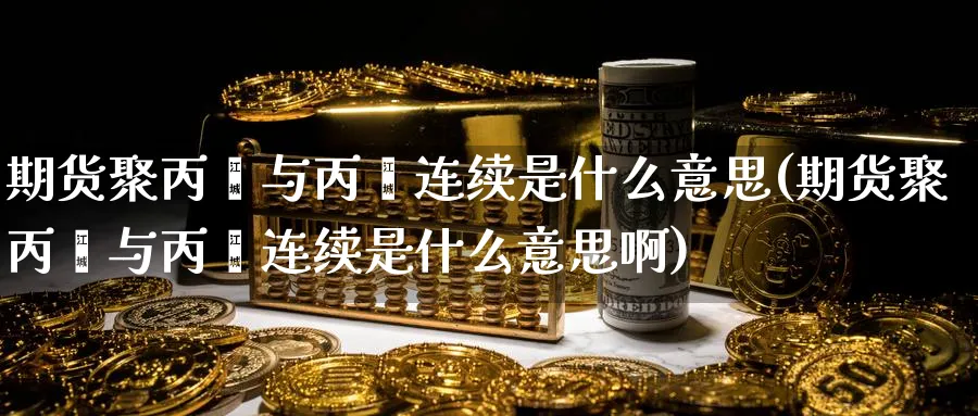 期货聚丙烯与丙烯连续是什么意思(期货聚丙烯与丙烯连续是什么意思啊)_https://www.tian1ad.com_铜期货_第1张