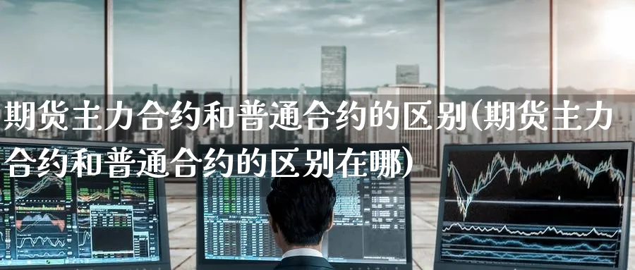 期货主力合约和普通合约的区别(期货主力合约和普通合约的区别在哪)_https://www.tian1ad.com_铜期货_第1张