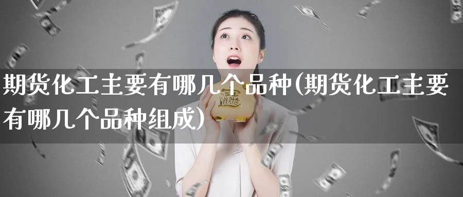 期货化工主要有哪几个品种(期货化工主要有哪几个品种组成)_期货学院_第1张_黄金直播室 期货化工主要有哪几个品种(期货化工主要有哪几个品种组成)_https://www.tian1ad.com_期货学院_第1张