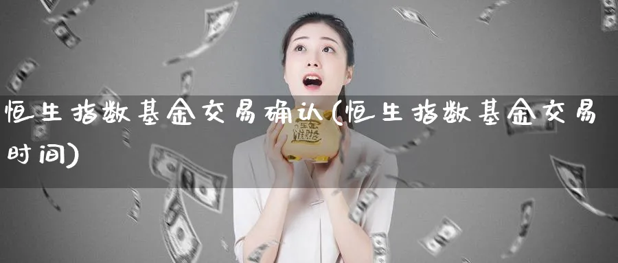 恒生指数基金交易确认(恒生指数基金交易时间)_https://www.tian1ad.com_黄金直播室_第1张