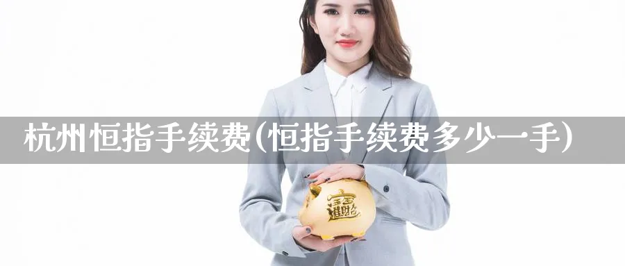 杭州恒指手续费(恒指手续费多少一手)_https://www.tian1ad.com_黄金直播室_第1张