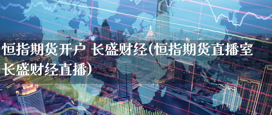 恒指期货开户 长盛财经(恒指期货直播室长盛财经直播)_https://www.tian1ad.com_铜期货_第1张
