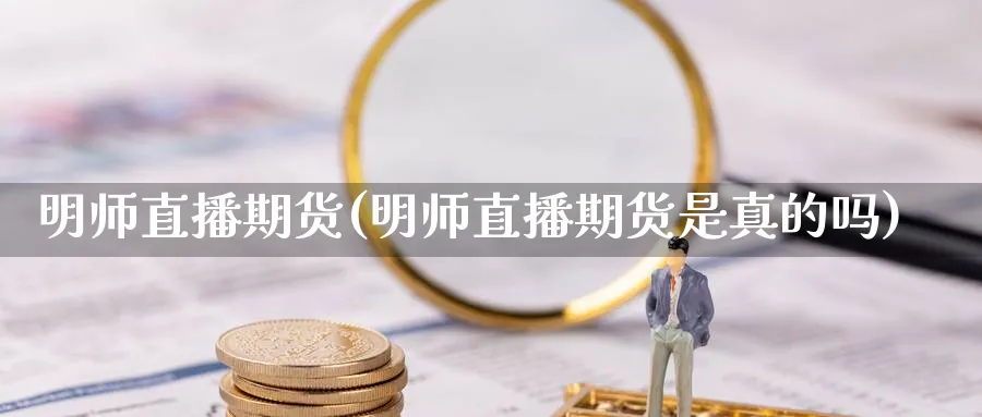 明师直播期货(明师直播期货是真的吗)_https://www.tian1ad.com_期货学院_第1张