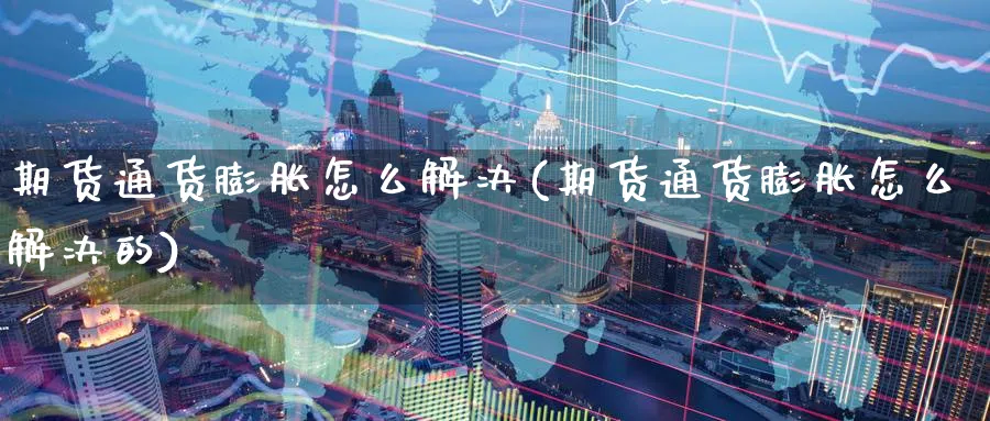 期货通货膨胀怎么解决(期货通货膨胀怎么解决的)_https://www.tian1ad.com_黄金直播室_第1张