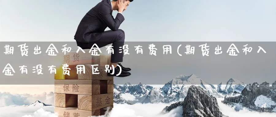 期货出金和入金有没有费用(期货出金和入金有没有费用区别)_https://www.tian1ad.com_期货学院_第1张