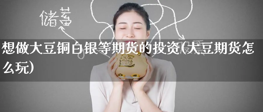 想做大豆铜白银等期货的投资(大豆期货怎么玩)_https://www.tian1ad.com_期货学院_第1张