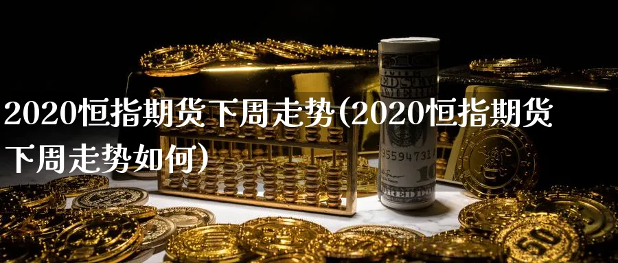 2020恒指期货下周走势(2020恒指期货下周走势如何)_期货学院_第1张_黄金直播室 2020恒指期货下周走势(2020恒指期货下周走势如何)_https://www.tian1ad.com_期货学院_第1张