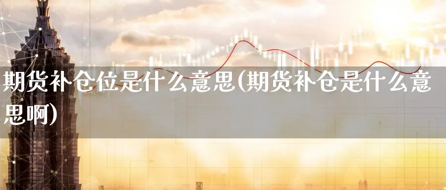 期货补仓位是什么意思(期货补仓是什么意思啊)_https://www.tian1ad.com_铜期货_第1张