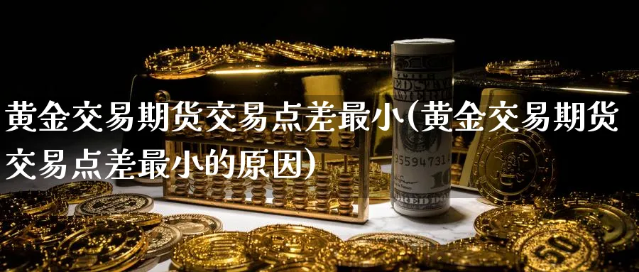 黄金交易期货交易点差最小(黄金交易期货交易点差最小的原因)_https://www.tian1ad.com_铜期货_第1张