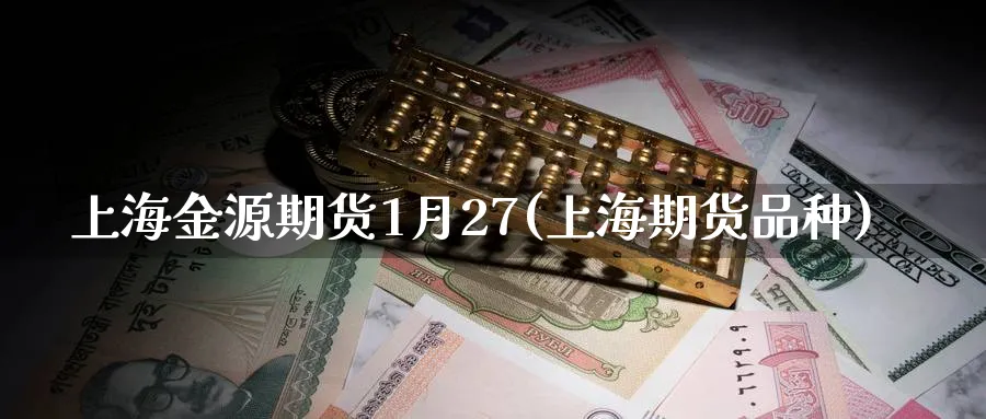 上海金源期货1月27(上海期货品种)_https://www.tian1ad.com_黄金直播室_第1张