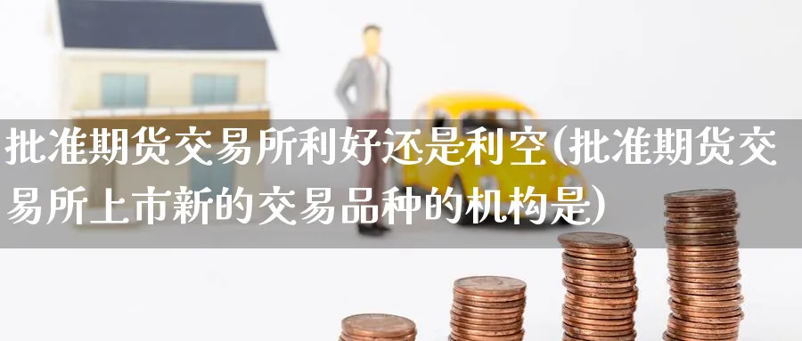 批准期货交易所利好还是利空(批准期货交易所上市新的交易品种的机构是)_https://www.tian1ad.com_黄金直播室_第1张