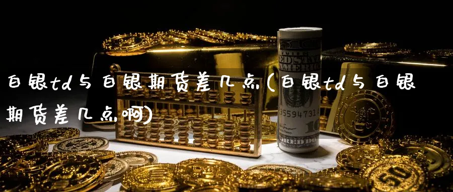 白银td与白银期货差几点(白银td与白银期货差几点啊)_https://www.tian1ad.com_黄金期货_第1张