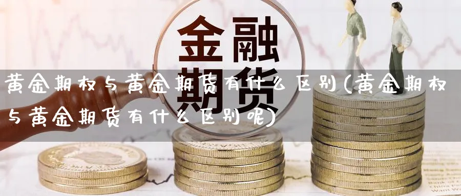 黄金期权与黄金期货有什么区别(黄金期权与黄金期货有什么区别呢)_铜期货_第1张_黄金直播室 黄金期权与黄金期货有什么区别(黄金期权与黄金期货有什么区别呢)_https://www.tian1ad.com_铜期货_第1张