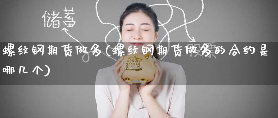 螺纹钢期货做多(螺纹钢期货做多的合约是哪几个)_铜期货_第1张_黄金直播室 螺纹钢期货做多(螺纹钢期货做多的合约是哪几个)_https://www.tian1ad.com_铜期货_第1张