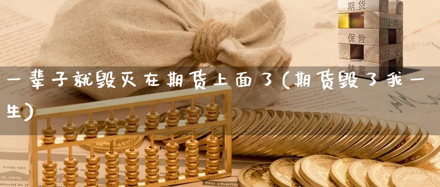 一辈子就毁灭在期货上面了(期货毁了我一生)_https://www.tian1ad.com_期货学院_第1张