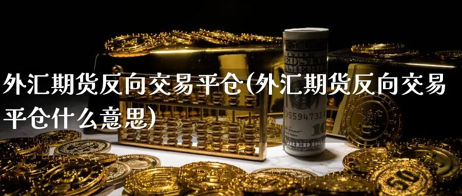 外汇期货反向交易平仓(外汇期货反向交易平仓什么意思)_https://www.tian1ad.com_黄金期货_第1张