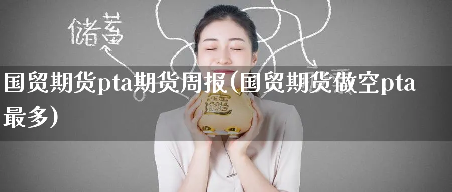 国贸期货pta期货周报(国贸期货做空pta最多)_黄金期货_第1张_黄金直播室 国贸期货pta期货周报(国贸期货做空pta最多)_https://www.tian1ad.com_黄金期货_第1张