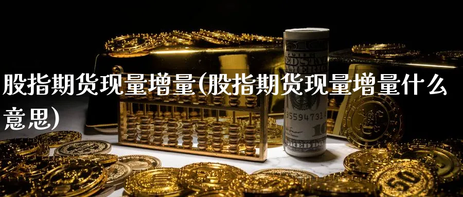 股指期货现量增量(股指期货现量增量什么意思)_https://www.tian1ad.com_黄金直播室_第1张