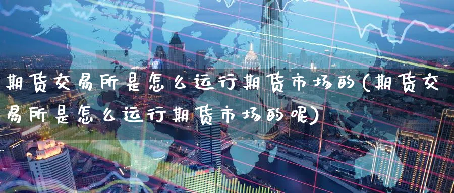 期货交易所是怎么运行期货市场的(期货交易所是怎么运行期货市场的呢)_https://www.tian1ad.com_黄金直播室_第1张