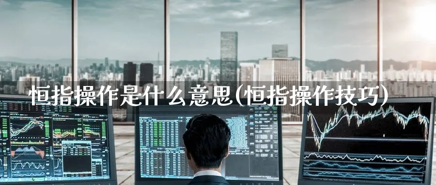 恒指操作是什么意思(恒指操作技巧)_黄金期货_第1张_黄金直播室 恒指操作是什么意思(恒指操作技巧)_https://www.tian1ad.com_黄金期货_第1张