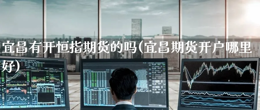 宜昌有开恒指期货的吗(宜昌期货开户哪里好)_https://www.tian1ad.com_铜期货_第1张