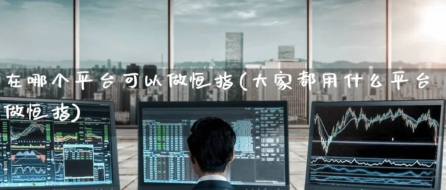 在哪个平台可以做恒指(大家都用什么平台做恒指)_黄金期货_第1张_黄金直播室 在哪个平台可以做恒指(大家都用什么平台做恒指)_https://www.tian1ad.com_黄金期货_第1张