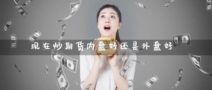 现在炒期货内盘好还是外盘好_https://www.tian1ad.com_黄金直播室_第1张