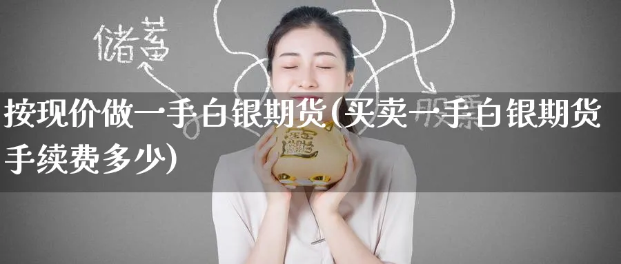 按现价做一手白银期货(买卖一手白银期货手续费多少)_https://www.tian1ad.com_铜期货_第1张