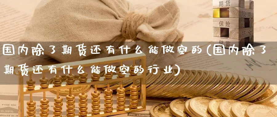 国内除了期货还有什么能做空的(国内除了期货还有什么能做空的行业)_https://www.tian1ad.com_期货学院_第1张