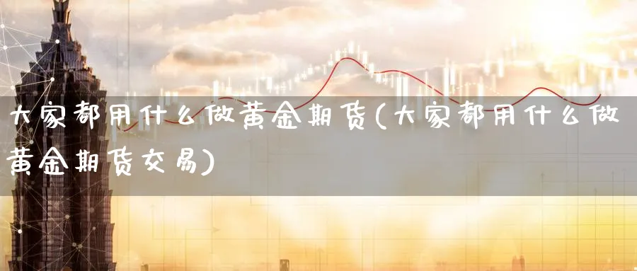 大家都用什么做黄金期货(大家都用什么做黄金期货交易)_https://www.tian1ad.com_黄金期货_第1张
