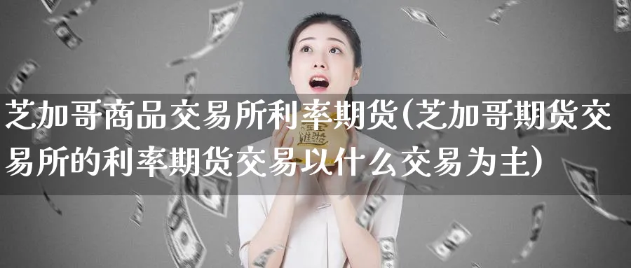 芝加哥商品交易所利率期货(芝加哥期货交易所的利率期货交易以什么交易为主)_https://www.tian1ad.com_黄金期货_第1张