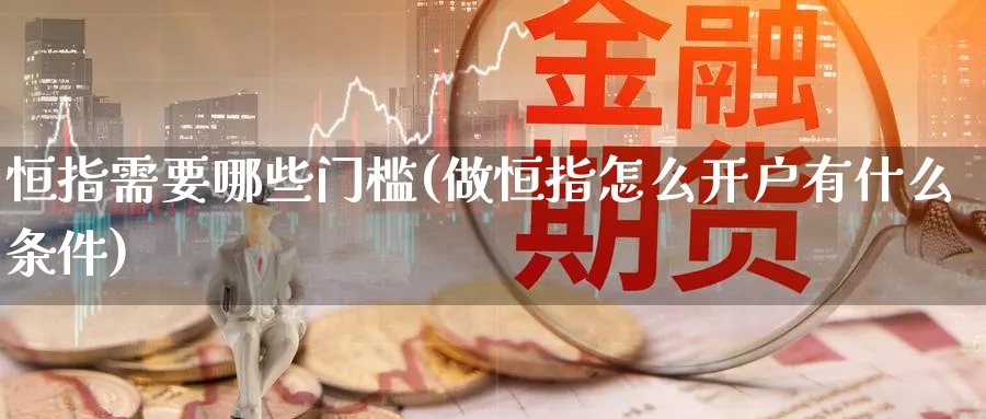 恒指需要哪些门槛(做恒指怎么开户有什么条件)_黄金直播室_第1张_黄金直播室 恒指需要哪些门槛(做恒指怎么开户有什么条件)_https://www.tian1ad.com_黄金直播室_第1张