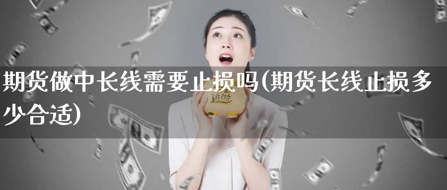 期货做中长线需要止损吗(期货长线止损多少合适)_https://www.tian1ad.com_期货学院_第1张