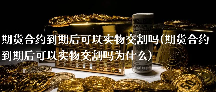 期货合约到期后可以实物交割吗(期货合约到期后可以实物交割吗为什么)_https://www.tian1ad.com_铜期货_第1张