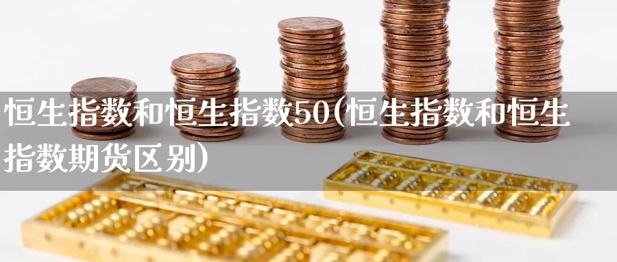 恒生指数和恒生指数50(恒生指数和恒生指数期货区别)_https://www.tian1ad.com_铜期货_第1张