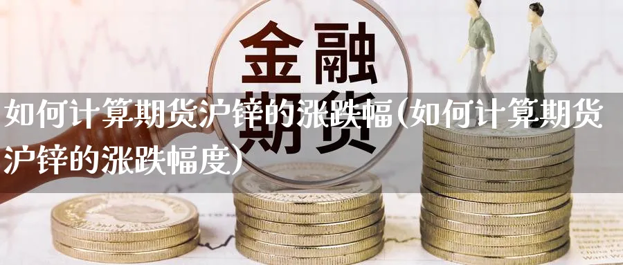 如何计算期货沪锌的涨跌幅(如何计算期货沪锌的涨跌幅度)_https://www.tian1ad.com_铜期货_第1张