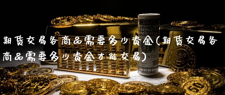 期货交易各商品需要多少资金(期货交易各商品需要多少资金才能交易)_https://www.tian1ad.com_期货学院_第1张