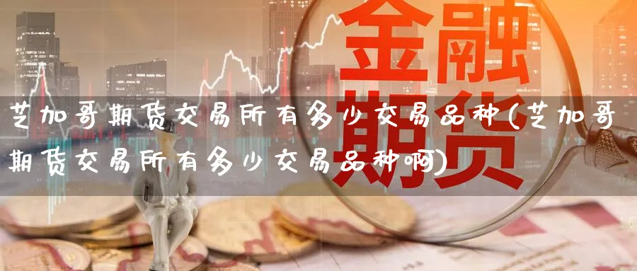 芝加哥期货交易所有多少交易品种(芝加哥期货交易所有多少交易品种啊)_黄金直播室_第1张_黄金直播室 芝加哥期货交易所有多少交易品种(芝加哥期货交易所有多少交易品种啊)_https://www.tian1ad.com_黄金直播室_第1张