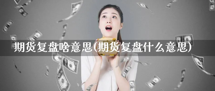 期货复盘啥意思(期货复盘什么意思)_https://www.tian1ad.com_黄金直播室_第1张