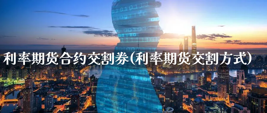 利率期货合约交割券(利率期货交割方式)_https://www.tian1ad.com_期货学院_第1张