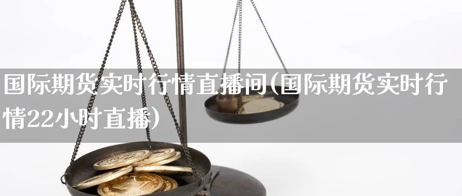 国际期货实时行情直播间(国际期货实时行情22小时直播)_https://www.tian1ad.com_黄金直播室_第1张