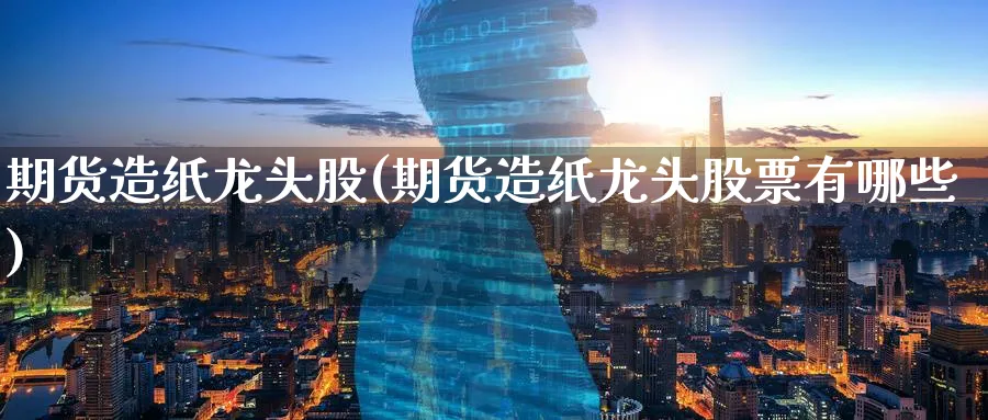 期货造纸龙头股(期货造纸龙头股票有哪些)_https://www.tian1ad.com_期货学院_第1张