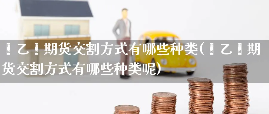 苯乙烯期货交割方式有哪些种类(苯乙烯期货交割方式有哪些种类呢)_https://www.tian1ad.com_期货学院_第1张