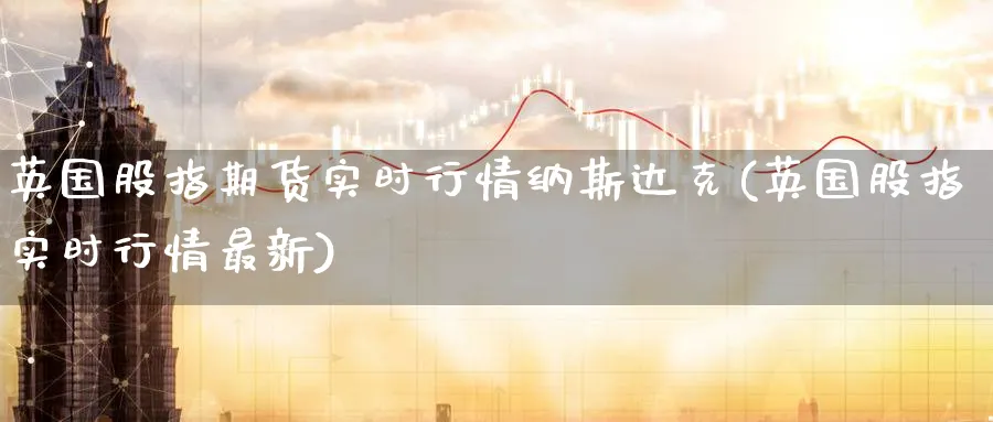 英国股指期货实时行情纳斯达克(英国股指实时行情最新)_https://www.tian1ad.com_期货学院_第1张