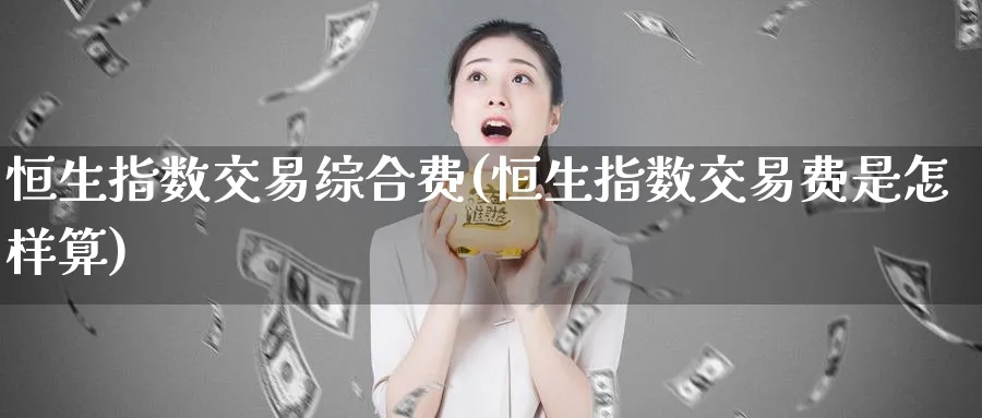 恒生指数交易综合费(恒生指数交易费是怎样算)_https://www.tian1ad.com_黄金期货_第1张