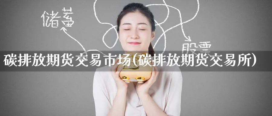 碳排放期货交易市场(碳排放期货交易所)_https://www.tian1ad.com_铜期货_第1张