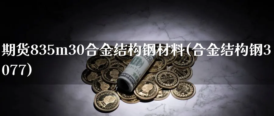 期货835m30合金结构钢材料(合金结构钢3077)_https://www.tian1ad.com_黄金期货_第1张